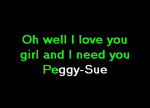 Oh well I love you

girl and I need you
Peggy-Sue