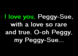 I love you, Peggy-Sue,
with a love so rare

and true. O-oh Peggy,
my Peggy-Sue...