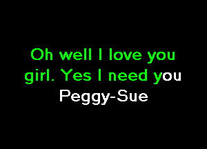 Oh well I love you

girl. Yes I need you
Peggy-Sue