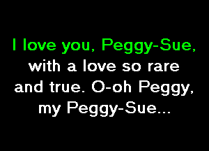 I love you, Peggy-Sue,
with a love so rare

and true. O-oh Peggy,
my Peggy-Sue...