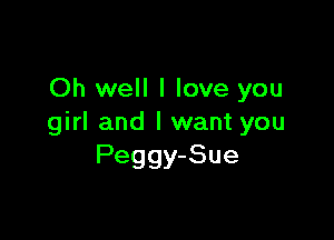 Oh well I love you

girl and I want you
Peggy-Sue
