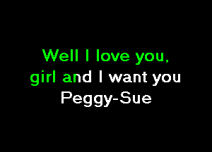 Well I love you,

girl and I want you
Peggy-Sue