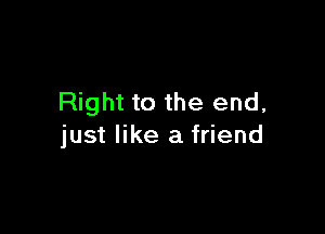 Right to the end,

just like a friend