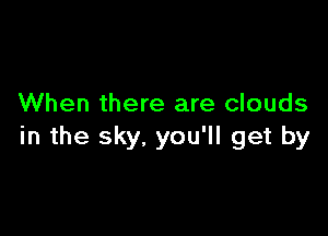 When there are clouds

in the sky. you'll get by