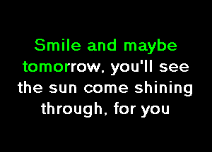Smile and maybe
tomorrow, you'll see

the sun come shining
through, for you