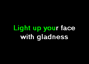 Light up your face

with gladness