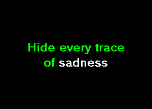 Hide every trace

of sadness