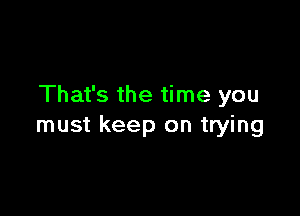 That's the time you

must keep on trying