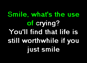 Smile, what's the use
of crying?

You'll find that life is
still worthwhile if you
just smile
