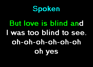 Spoken

But love is blind and
I was too blind to see.
oh-oh-oh-oh-oh-oh
oh yes
