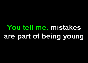You tell me, mistakes

are part of being young