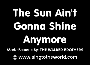 The Sun Aim
Gonna Shine

Anymore

Made Famous Byz me WALKER BROTHERS
(Q www.singtotheworld.com