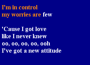 I'm in control
my worries are few

'Cause I got love

like I never know
00, oo, oo, oo, ooh
I've got a new attitude
