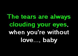 The tears are always
clouding your eyes,

when you're without
love..., baby