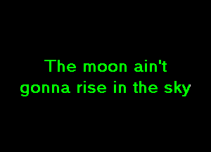 The moon ain't

gonna rise in the sky