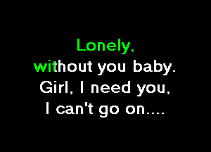 Lonely,
without you baby.

Girl, I need you,
I can't go on....