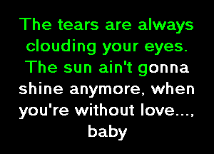 The tears are always
clouding your eyes.
The sun ain't gonna

shine anymore, when

you're without love...,
baby