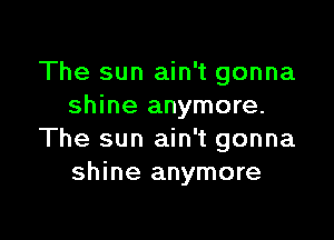 The sun ain't gonna
shine anymore.

The sun ain't gonna
shine anymore