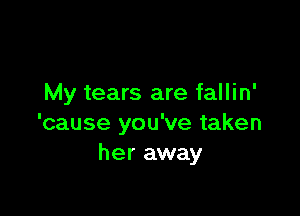 My tears are fallin'

'cause you've taken
her away