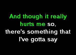 And though it really
hurts me so,

there's something that
I've gotta say