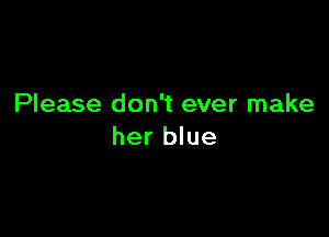 Please don't ever make

her blue