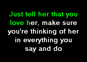 Just tell her that you
love her. make sure

you're thinking of her
in everything you
say and do