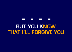 BUT YOU KNOW
THAT I'LL FORGIVE YOU