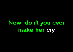 Now, don't you ever

make her cry