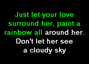 Just let your love
surround her, paint a
rainbow all around her.
Don't let her see
a cloudy sky