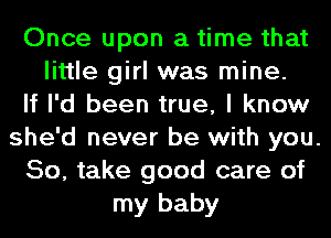 Once upon a time that
little girl was mine.
If I'd been true, I know
she'd never be with you.
So, take good care of
my baby