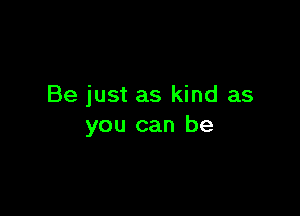 Be just as kind as

you can be