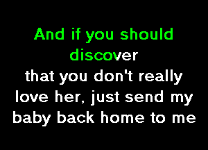 And if you should
discover
that you don't really
love her, just send my
baby back home to me