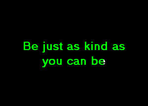 Be just as kind as

you can be