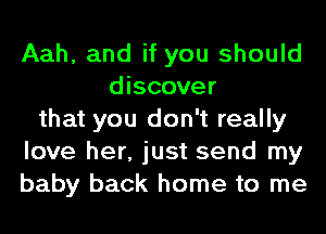 Aah, and if you should
discover
that you don't really
love her, just send my
baby back home to me