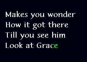 Makes you wonder
How it got there

Till you see him
Look at Grace