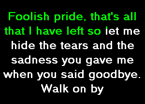 Foolish pride, that's all
that I have left so let me
hide the tears and the
sadness you gave me

when you said goodbye.
Walk on by