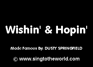 Wishin' 83 Hopin'

Made Famous 83c DUSTY SPRINGFIELD

(Q www.singtotheworld.com