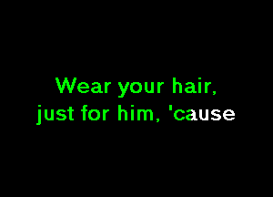 Wear your hair,

just for him, 'cause