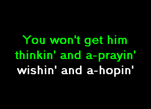 You won't get him

thinkin' and a-prayin'
wishin' and a-hopin'