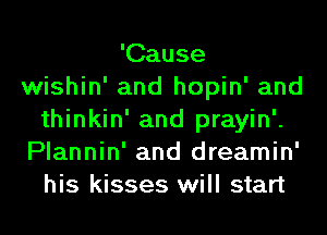 'Cause
wishin' and hopin' and
thinkin' and prayin'.
Plannin' and dreamin'
his kisses will start