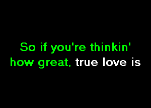 So if you're thinkin'

how great, true love is