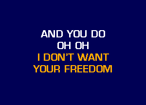 AND YOU DO
OH OH

I DON'T WANT
YOUR FREEDOM