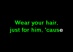 Wear your hair,

just for him, 'cause