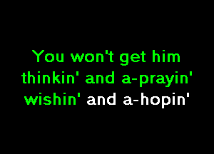 You won't get him

thinkin' and a-prayin'
wishin' and a-hopin'