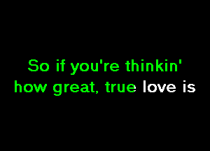 So if you're thinkin'

how great, true love is