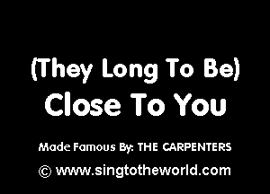 (They Long To Be)

Cnose To You

Made Famous Byz THE CARPENTERS

(Q www.singtotheworld.com