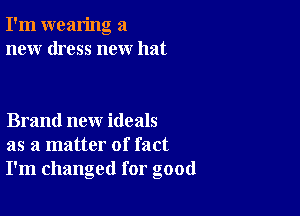 I'm wearing a
new dress new hat

Brand new ideals
as a matter of fact
I'm changed for good