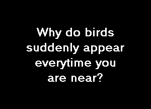 Why do birds
suddenly appear

everytime you
are near?