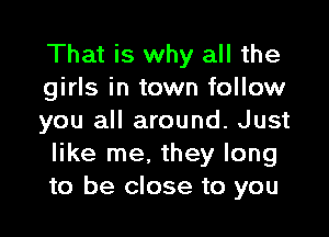 That is why all the
girls in town follow

you all around. Just
like me, they long
to be close to you