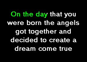 On the day that you
were born the angels
got together and
decided to create a
dream come true